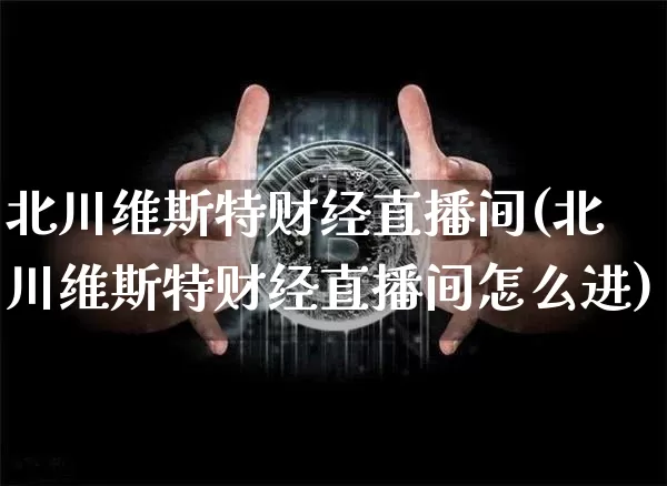 北川维斯特财经直播间(北川维斯特财经直播间怎么进)_https://www.dcjwmf.com_大商所_第1张