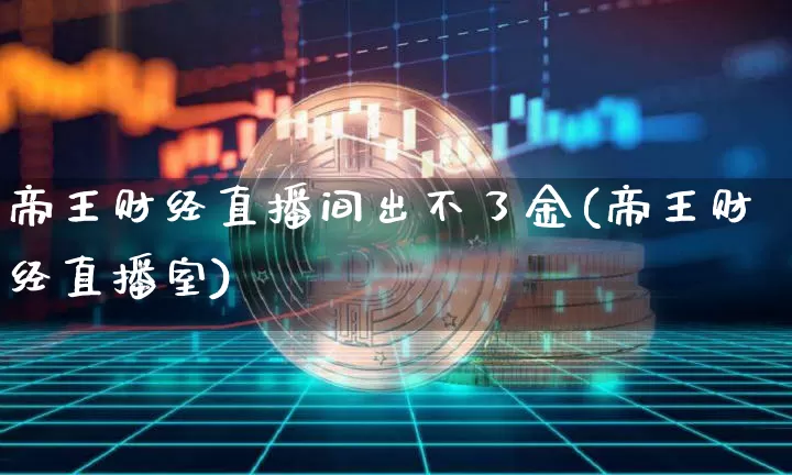 帝王财经直播间出不了金(帝王财经直播室)_https://www.dcjwmf.com_大商所_第1张