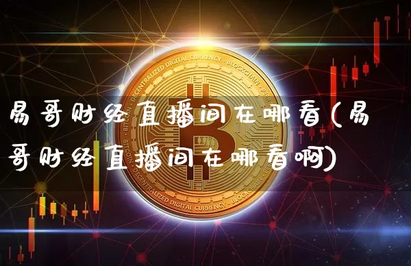 易哥财经直播间在哪看(易哥财经直播间在哪看啊)_https://www.dcjwmf.com_上期所_第1张