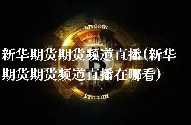 新华期货期货频道直播(新华期货期货频道直播在哪看)_https://www.dcjwmf.com_上期能源_第1张