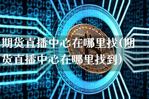 期货直播中心在哪里找(期货直播中心在哪里找到)_https://www.dcjwmf.com_广期所_第1张