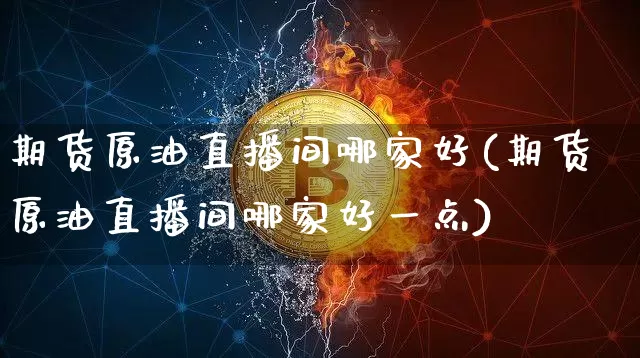 期货原油直播间哪家好(期货原油直播间哪家好一点)_https://www.dcjwmf.com_大商所_第1张