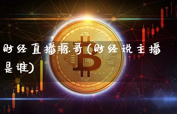 财经直播源哥(财经说主播是谁)_https://www.dcjwmf.com_上期所_第1张