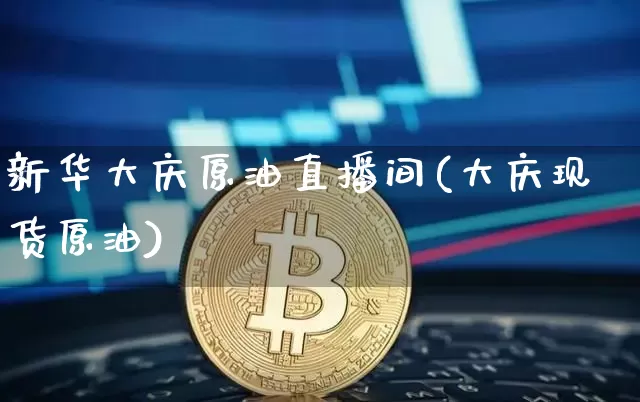 新华大庆原油直播间(大庆现货原油)_https://www.dcjwmf.com_上期所_第1张