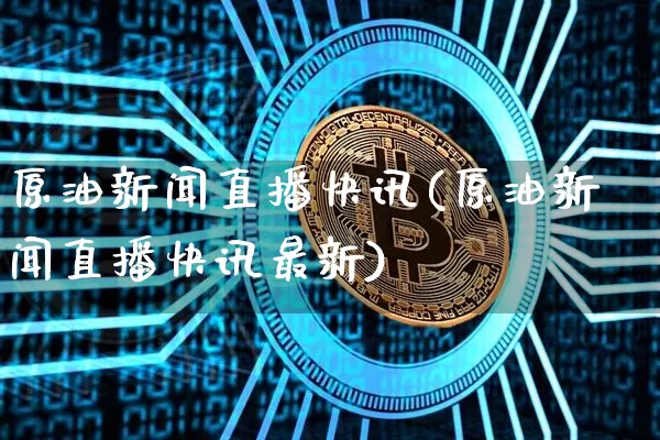 原油新闻直播快讯(原油新闻直播快讯最新)_https://www.dcjwmf.com_上期能源_第1张
