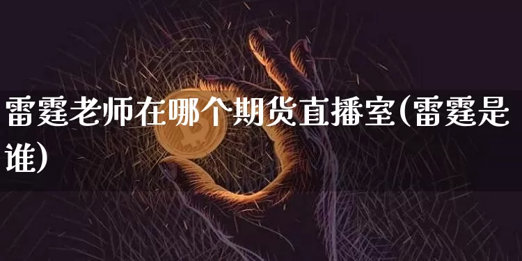 雷霆老师在哪个期货直播室(雷霆是谁)_https://www.dcjwmf.com_大商所_第1张
