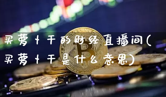 买萝卜干的财经直播间(买萝卜干是什么意思)_https://www.dcjwmf.com_中金所_第1张