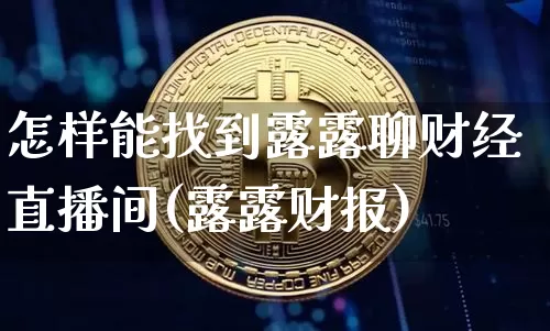 怎样能找到露露聊财经直播间(露露财报)_https://www.dcjwmf.com_广期所_第1张
