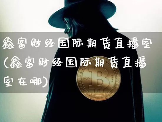 鑫富财经国际期货直播室(鑫富财经国际期货直播室在哪)_https://www.dcjwmf.com_中金所_第1张