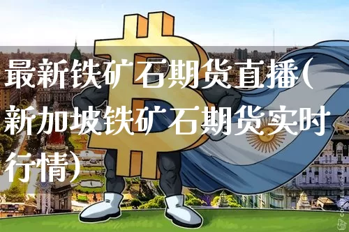 最新铁矿石期货直播(新加坡铁矿石期货实时行情)_https://www.dcjwmf.com_中金所_第1张