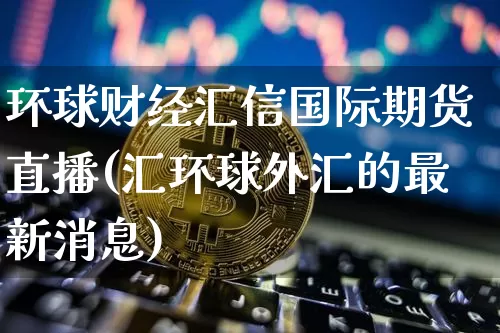 环球财经汇信国际期货直播(汇环球外汇的最新消息)_https://www.dcjwmf.com_上期能源_第1张