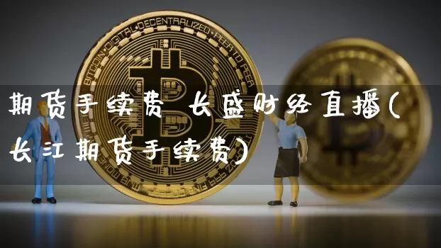 期货手续费 长盛财经直播(长江期货手续费)_https://www.dcjwmf.com_中金所_第1张