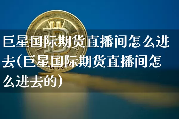 巨星国际期货直播间怎么进去(巨星国际期货直播间怎么进去的)_https://www.dcjwmf.com_大商所_第1张