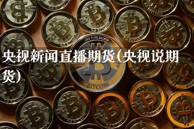 央视新闻直播期货(央视说期货)_https://www.dcjwmf.com_郑商所_第1张