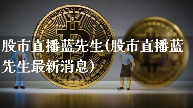 股市直播蓝先生(股市直播蓝先生最新消息)_https://www.dcjwmf.com_中金所_第1张