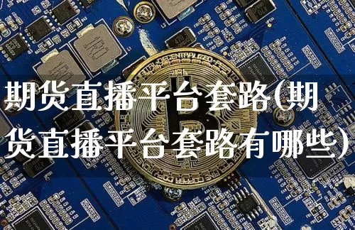 期货直播平台套路(期货直播平台套路有哪些)_https://www.dcjwmf.com_大商所_第1张