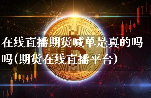 在线直播期货喊单是真的吗吗(期货在线直播平台)_https://www.dcjwmf.com_大商所_第1张