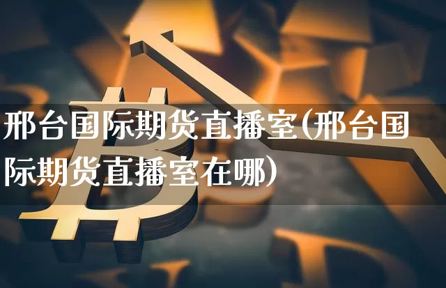 邢台国际期货直播室(邢台国际期货直播室在哪)_https://www.dcjwmf.com_中金所_第1张