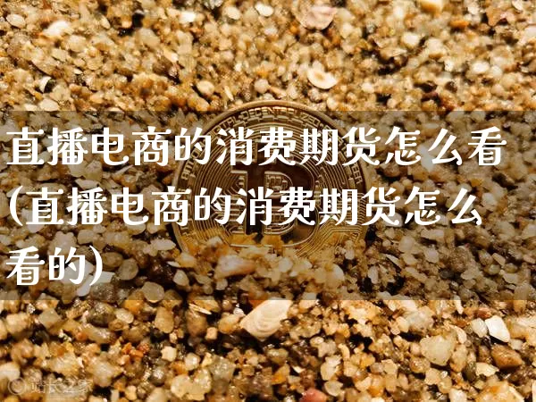 直播电商的消费期货怎么看(直播电商的消费期货怎么看的)_https://www.dcjwmf.com_上期能源_第1张