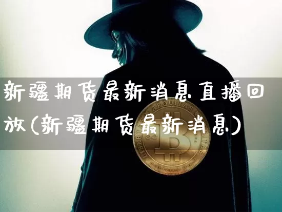 新疆期货最新消息直播回放(新疆期货最新消息)_https://www.dcjwmf.com_郑商所_第1张