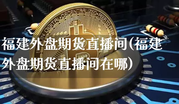 福建外盘期货直播间(福建外盘期货直播间在哪)_https://www.dcjwmf.com_郑商所_第1张