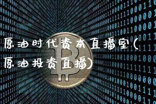 原油时代资本直播室(原油投资直播)_https://www.dcjwmf.com_大商所_第1张