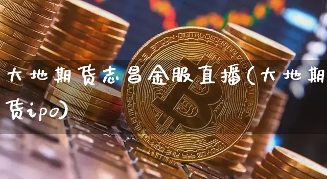 大地期货志昌金服直播(大地期货ipo)_https://www.dcjwmf.com_郑商所_第1张
