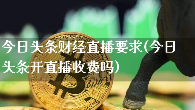 今日头条财经直播要求(今日头条开直播收费吗)_https://www.dcjwmf.com_郑商所_第1张