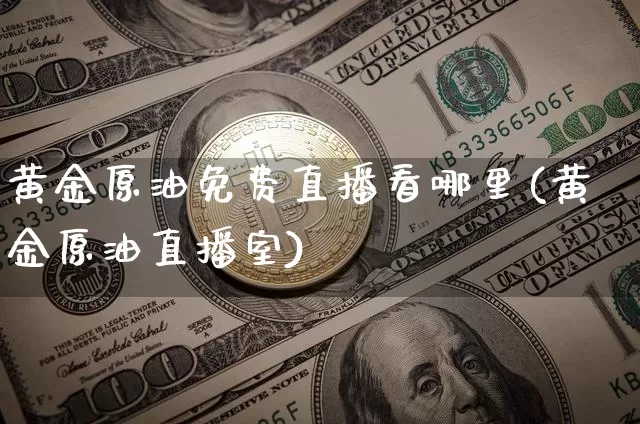 黄金原油免费直播看哪里(黄金原油直播室)_https://www.dcjwmf.com_广期所_第1张