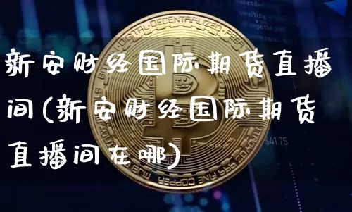 新安财经国际期货直播间(新安财经国际期货直播间在哪)_https://www.dcjwmf.com_上期所_第1张