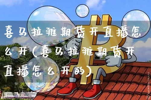 喜马拉雅期货开直播怎么开(喜马拉雅期货开直播怎么开的)_https://www.dcjwmf.com_上期能源_第1张