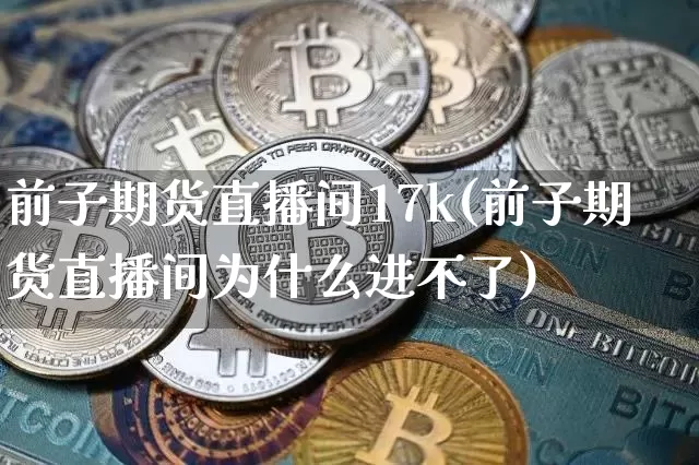前子期货直播间17k(前子期货直播间为什么进不了)_https://www.dcjwmf.com_大商所_第1张