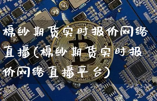 棉纱期货实时报价网络直播(棉纱期货实时报价网络直播平台)_https://www.dcjwmf.com_上期所_第1张