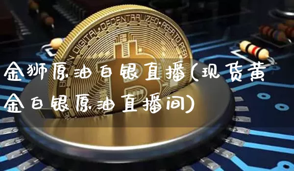 金狮原油白银直播(现货黄金白银原油直播间)_https://www.dcjwmf.com_上期能源_第1张