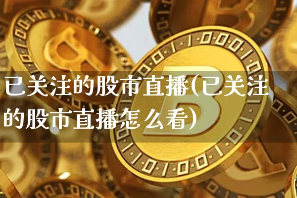 已关注的股市直播(已关注的股市直播怎么看)_https://www.dcjwmf.com_上期所_第1张