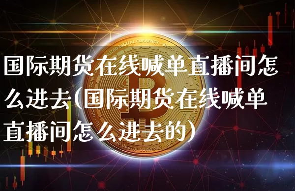 国际期货在线喊单直播间怎么进去(国际期货在线喊单直播间怎么进去的)_https://www.dcjwmf.com_广期所_第1张