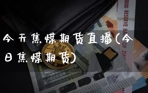 今天焦煤期货直播(今日焦煤期货)_https://www.dcjwmf.com_上期能源_第1张