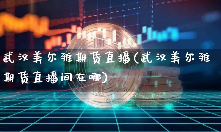 武汉美尔雅期货直播(武汉美尔雅期货直播间在哪)_https://www.dcjwmf.com_广期所_第1张