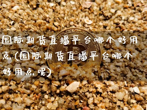 国际期货直播平台哪个好用点(国际期货直播平台哪个好用点呢)_https://www.dcjwmf.com_郑商所_第1张