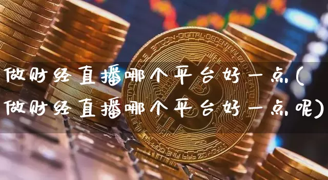 做财经直播哪个平台好一点(做财经直播哪个平台好一点呢)_https://www.dcjwmf.com_郑商所_第1张