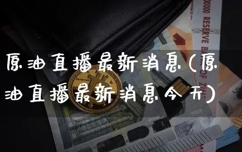 原油直播最新消息(原油直播最新消息今天)_https://www.dcjwmf.com_上期所_第1张