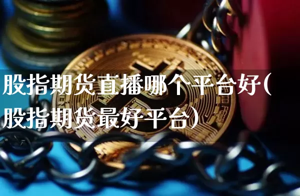 股指期货直播哪个平台好(股指期货最好平台)_https://www.dcjwmf.com_郑商所_第1张