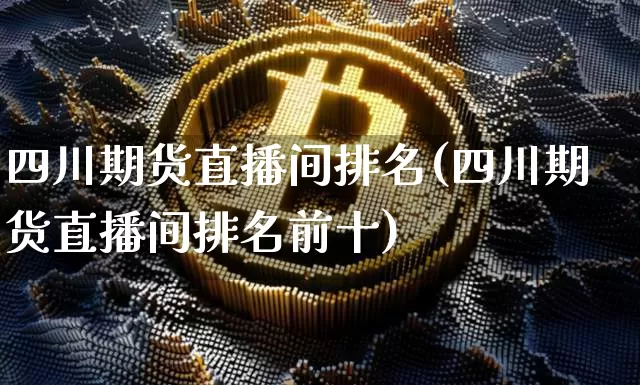 四川期货直播间排名(四川期货直播间排名前十)_https://www.dcjwmf.com_上期所_第1张