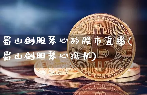 蜀山剑胆琴心的股市直播(蜀山剑胆琴心现状)_https://www.dcjwmf.com_广期所_第1张