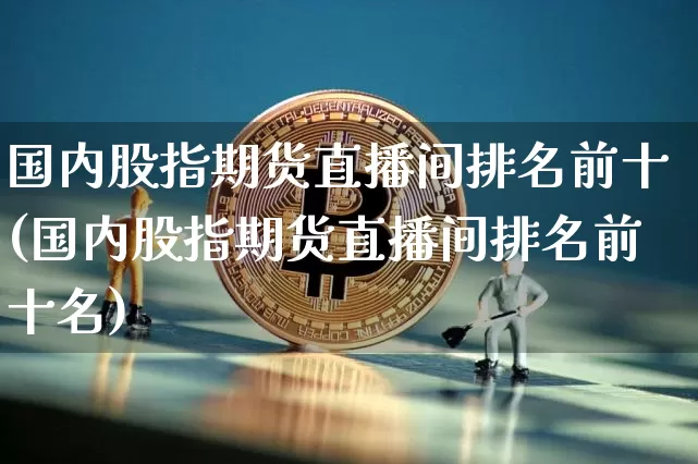 国内股指期货直播间排名前十(国内股指期货直播间排名前十名)_https://www.dcjwmf.com_广期所_第1张