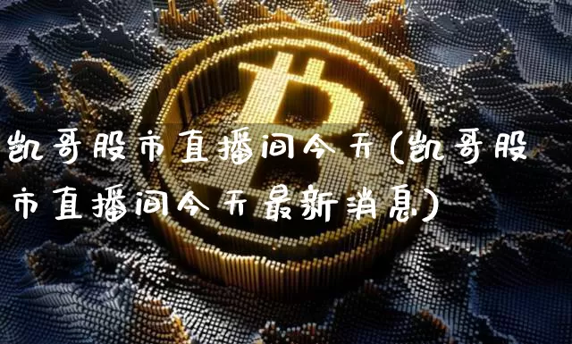 凯哥股市直播间今天(凯哥股市直播间今天最新消息)_https://www.dcjwmf.com_上期所_第1张