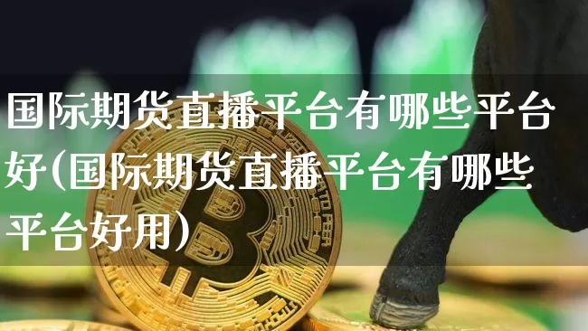 国际期货直播平台有哪些平台好(国际期货直播平台有哪些平台好用)_https://www.dcjwmf.com_上期能源_第1张
