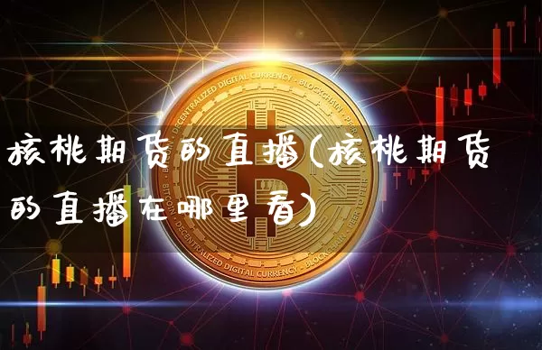 核桃期货的直播(核桃期货的直播在哪里看)_https://www.dcjwmf.com_上期所_第1张