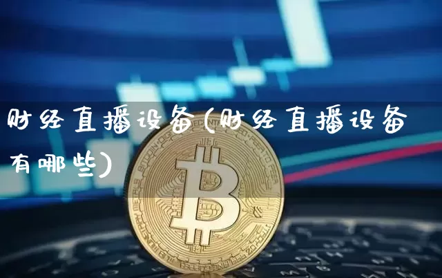 财经直播设备(财经直播设备有哪些)_https://www.dcjwmf.com_上期所_第1张
