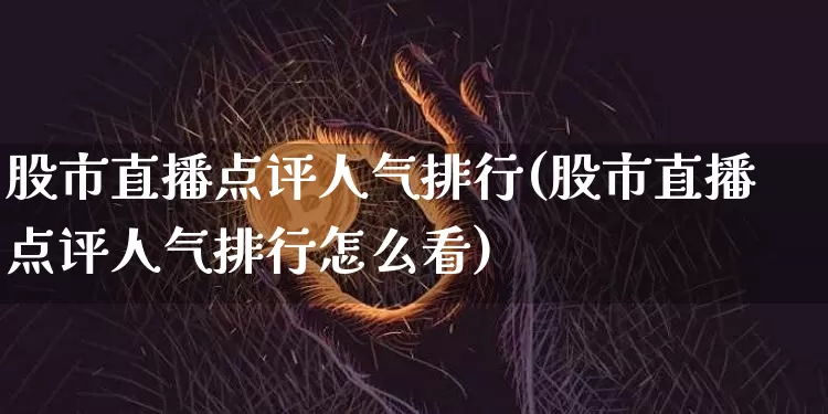股市直播点评人气排行(股市直播点评人气排行怎么看)_https://www.dcjwmf.com_上期能源_第1张